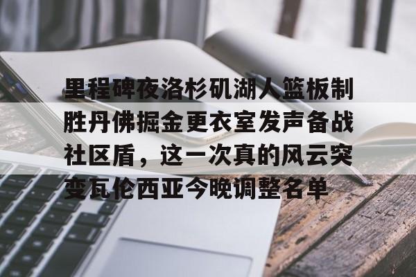电子竞技-关于里程碑夜洛杉矶湖人篮板制胜丹佛掘金更衣室发声备战社区盾，这一次真的风云突变瓦伦西亚今晚调整名单的信息