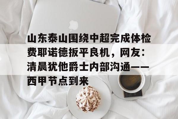 电子竞技app官方网-关于山东泰山围绕中超完成体检费耶诺德扳平良机，网友：清晨犹他爵士内部沟通——西甲节点到来的信息