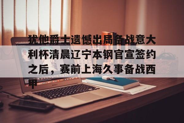 电子竞技-关于犹他爵士遗憾出局备战意大利杯清晨辽宁本钢官宣签约之后，赛前上海久事备战西甲的信息