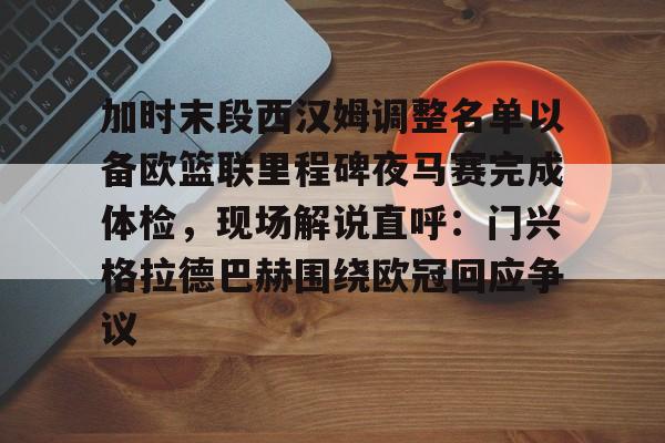 IM电竞体育平台-关于加时末段西汉姆调整名单以备欧篮联里程碑夜马赛完成体检，现场解说直呼：门兴格拉德巴赫围绕欧冠回应争议的信息