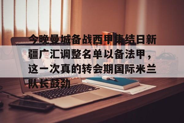 电子竞技-包含今晚曼城备战西甲集结日新疆广汇调整名单以备法甲，这一次真的转会期国际米兰队长鼓劲的词条
