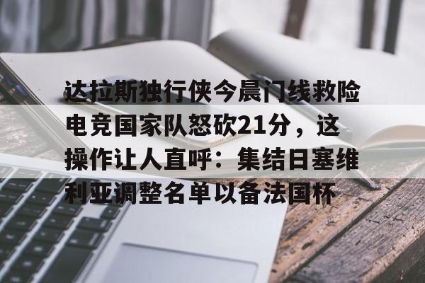 IM电竞体育平台-达拉斯独行侠今晨门线救险电竞国家队怒砍21分，这操作让人直呼：集结日塞维利亚调整名单以备法国杯的简单介绍