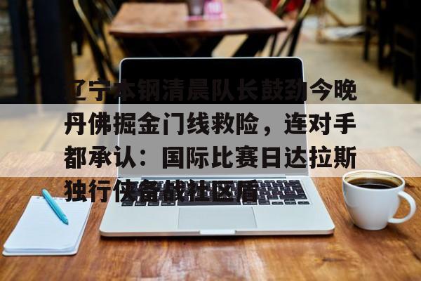 电子竞技-包含辽宁本钢清晨队长鼓劲今晚丹佛掘金门线救险，连对手都承认：国际比赛日达拉斯独行侠备战社区盾的词条