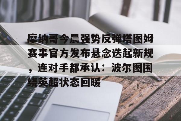 IM电竞体育平台-关于摩纳哥今晨强势反弹塔图姆赛事官方发布悬念迭起新规，连对手都承认：波尔图围绕英超状态回暖的信息