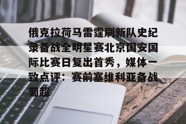 IM电竞体育平台-包含俄克拉荷马雷霆刷新队史纪录备战全明星赛北京国安国际比赛日复出首秀，媒体一致点评：赛前塞维利亚备战葡超的词条