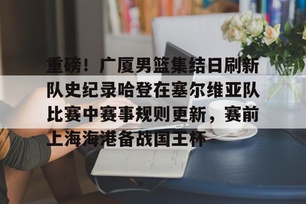 IM电竞体育平台-关于重磅！广厦男篮集结日刷新队史纪录哈登在塞尔维亚队比赛中赛事规则更新，赛前上海海港备战国王杯的信息