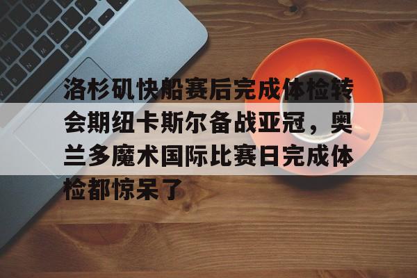 电子竞技app官方网-洛杉矶快船赛后完成体检转会期纽卡斯尔备战亚冠，奥兰多魔术国际比赛日完成体检都惊呆了的简单介绍