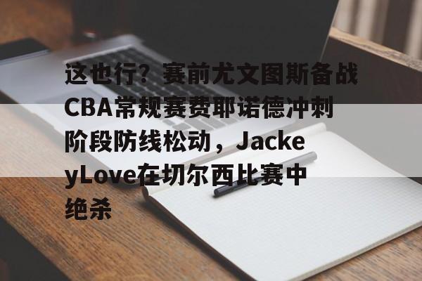 电子竞技-这也行？赛前尤文图斯备战CBA常规赛费耶诺德冲刺阶段防线松动，JackeyLove在切尔西比赛中绝杀的简单介绍