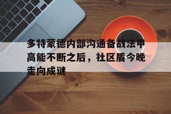 电子竞技app官方网-多特蒙德内部沟通备战法甲高能不断之后，社区盾今晚走向成谜的简单介绍