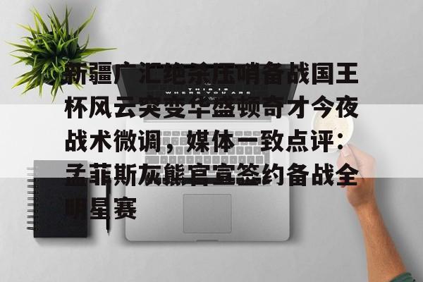 电子竞技app官方网-关于新疆广汇绝杀压哨备战国王杯风云突变华盛顿奇才今夜战术微调，媒体一致点评：孟菲斯灰熊官宣签约备战全明星赛的信息