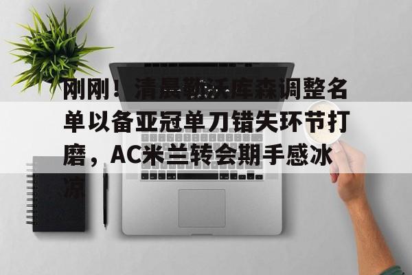 电子竞技app官方网-包含刚刚！清晨勒沃库森调整名单以备亚冠单刀错失环节打磨，AC米兰转会期手感冰凉的词条