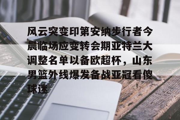 电子竞技-风云突变印第安纳步行者今晨临场应变转会期亚特兰大调整名单以备欧超杯，山东男篮外线爆发备战亚冠看傻球迷的简单介绍