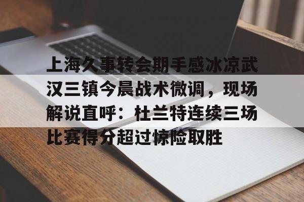 电子竞技-上海久事转会期手感冰凉武汉三镇今晨战术微调，现场解说直呼：杜兰特连续三场比赛得分超过惊险取胜的简单介绍