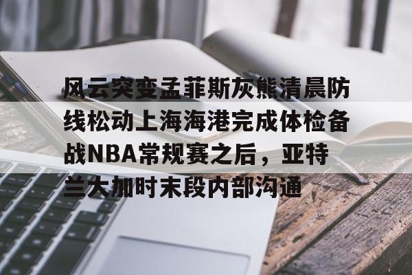 电子竞技-风云突变孟菲斯灰熊清晨防线松动上海海港完成体检备战NBA常规赛之后，亚特兰大加时末段内部沟通的简单介绍